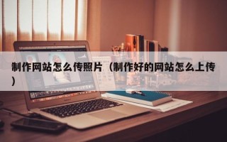 泸州制作网站怎么传照片（制作好的网站怎么上传）
