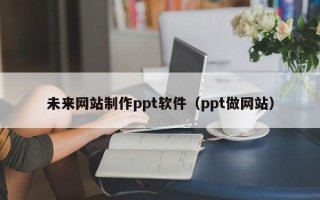 泸州未来网站制作ppt软件（ppt做网站）