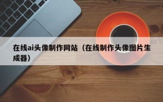 泸州在线ai头像制作网站（在线制作头像图片生成器）