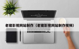泸州老猪影视网站制作（老猪影视网站制作视频）