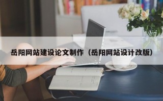 泸州岳阳网站建设论文制作（岳阳网站设计改版）