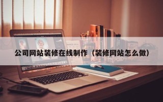 泸州公司网站装修在线制作（装修网站怎么做）